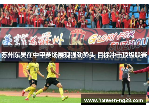 苏州东吴在中甲赛场展现强劲势头 目标冲击顶级联赛