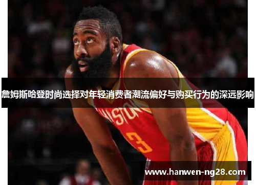 詹姆斯哈登时尚选择对年轻消费者潮流偏好与购买行为的深远影响