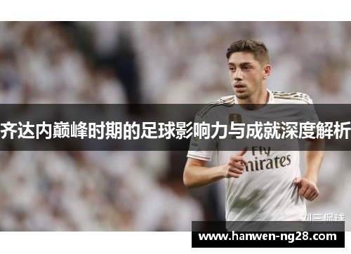 齐达内巅峰时期的足球影响力与成就深度解析