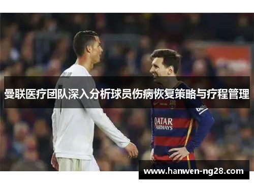 曼联医疗团队深入分析球员伤病恢复策略与疗程管理