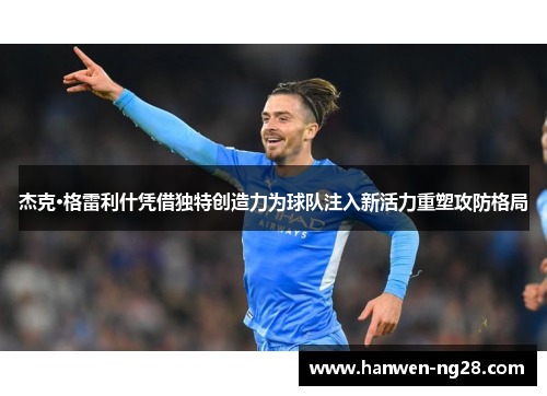 杰克·格雷利什凭借独特创造力为球队注入新活力重塑攻防格局