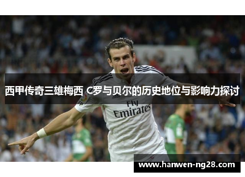 西甲传奇三雄梅西 C罗与贝尔的历史地位与影响力探讨