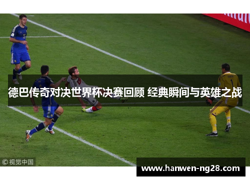 德巴传奇对决世界杯决赛回顾 经典瞬间与英雄之战