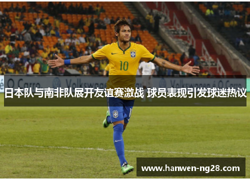 日本队与南非队展开友谊赛激战 球员表现引发球迷热议