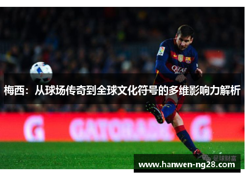 梅西：从球场传奇到全球文化符号的多维影响力解析