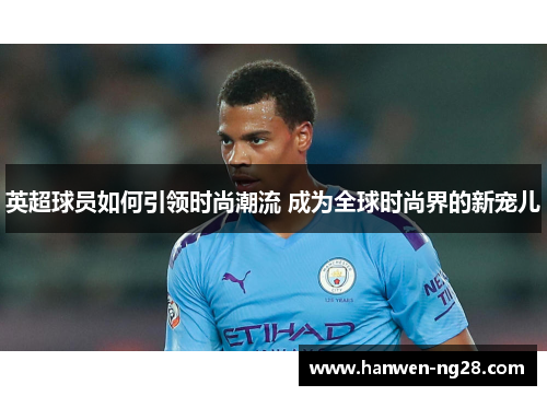 英超球员如何引领时尚潮流 成为全球时尚界的新宠儿