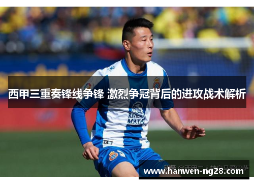 西甲三重奏锋线争锋 激烈争冠背后的进攻战术解析