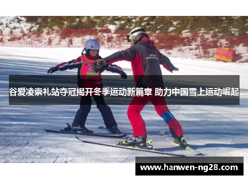 谷爱凌崇礼站夺冠揭开冬季运动新篇章 助力中国雪上运动崛起
