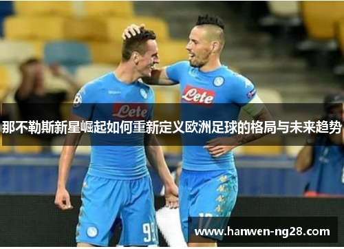 那不勒斯新星崛起如何重新定义欧洲足球的格局与未来趋势