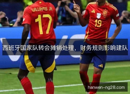 西班牙国家队转会摊销处理，财务规则影响建队